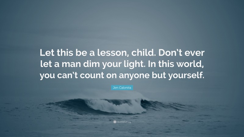 Jen Calonita Quote: “Let this be a lesson, child. Don’t ever let a man dim your light. In this world, you can’t count on anyone but yourself.”
