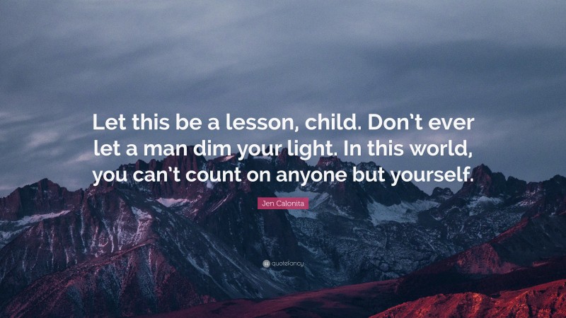 Jen Calonita Quote: “Let this be a lesson, child. Don’t ever let a man dim your light. In this world, you can’t count on anyone but yourself.”