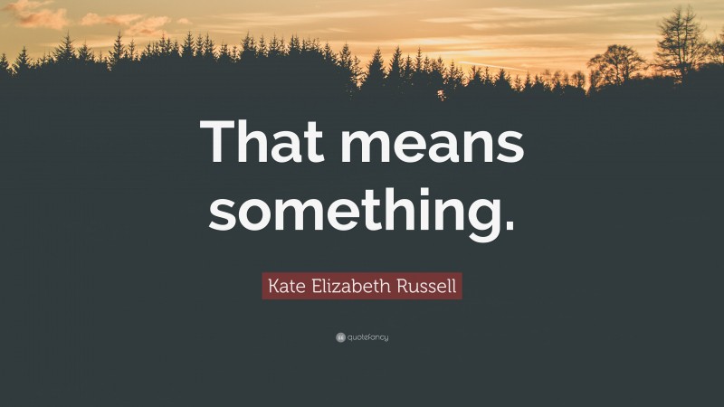 Kate Elizabeth Russell Quote: “That means something.”