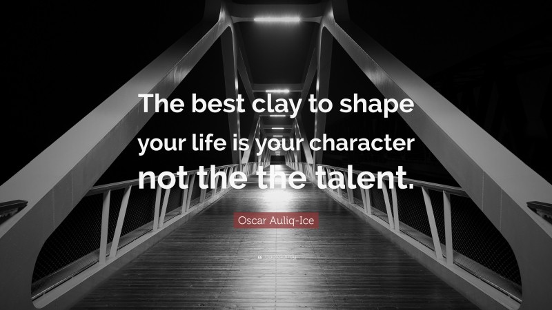 Oscar Auliq-Ice Quote: “The best clay to shape your life is your character not the the talent.”