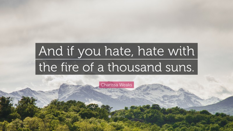 Charissa Weaks Quote: “And if you hate, hate with the fire of a thousand suns.”