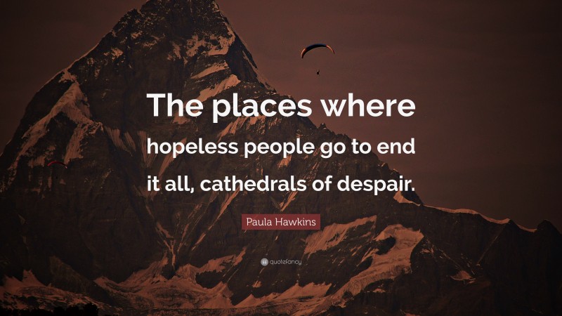 Paula Hawkins Quote: “The places where hopeless people go to end it all, cathedrals of despair.”