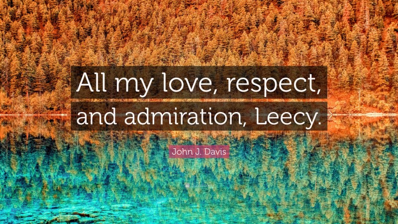 John J. Davis Quote: “All my love, respect, and admiration, Leecy.”