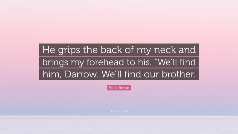 Pierce Brown Quote: “He grips the back of my neck and brings my forehead to his. “We’ll find him, Darrow. We’ll find our brother.”