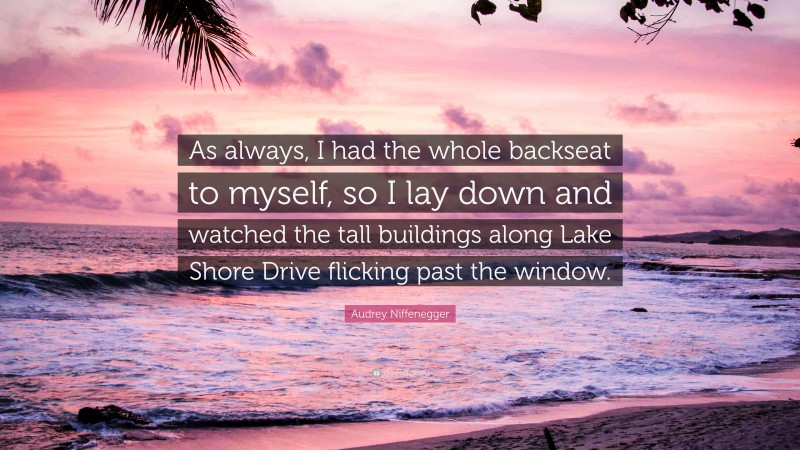 Audrey Niffenegger Quote: “As always, I had the whole backseat to myself, so I lay down and watched the tall buildings along Lake Shore Drive flicking past the window.”