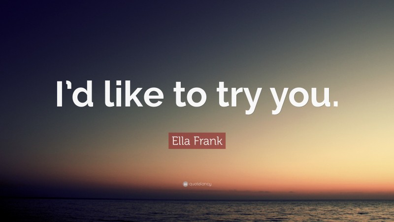 Ella Frank Quote: “I’d like to try you.”