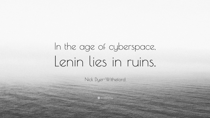 Nick Dyer-Witheford Quote: “In the age of cyberspace, Lenin lies in ruins.”