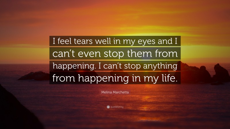 Melina Marchetta Quote: “I feel tears well in my eyes and I can’t even stop them from happening. I can’t stop anything from happening in my life.”