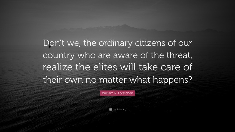 William R. Forstchen Quote: “Don’t we, the ordinary citizens of our country who are aware of the threat, realize the elites will take care of their own no matter what happens?”