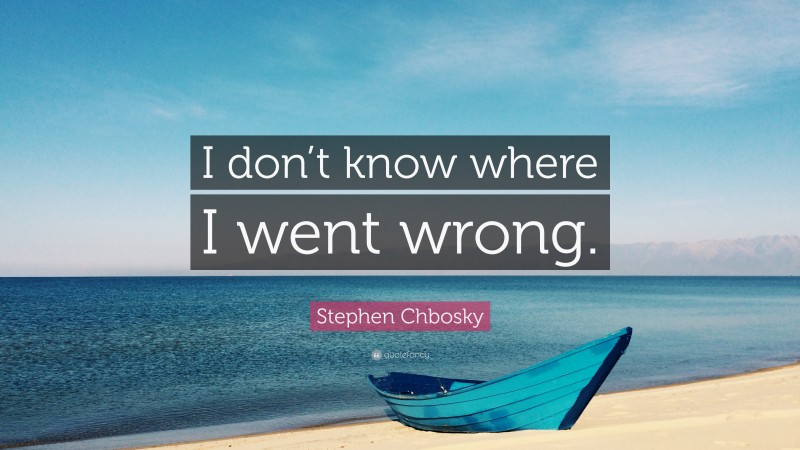 Stephen Chbosky Quote: “I don’t know where I went wrong.”