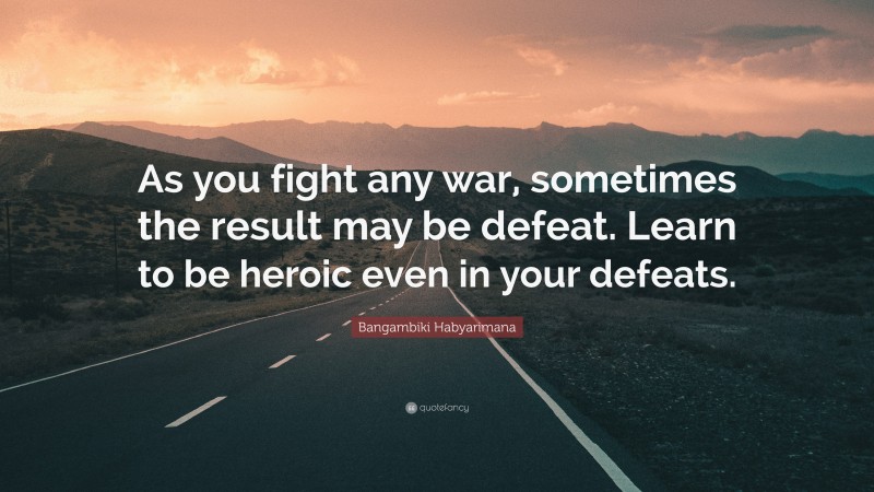 Bangambiki Habyarimana Quote: “As you fight any war, sometimes the result may be defeat. Learn to be heroic even in your defeats.”