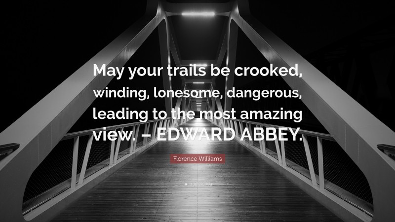Florence Williams Quote: “May your trails be crooked, winding, lonesome, dangerous, leading to the most amazing view. – EDWARD ABBEY.”