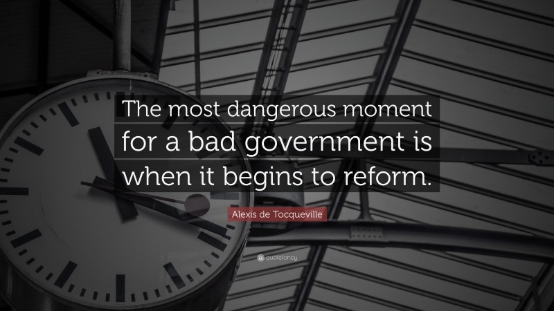 Alexis de Tocqueville Quote: “The most dangerous moment for a bad government is when it begins to reform.”