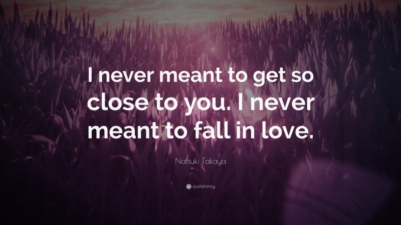 Natsuki Takaya Quote: “I never meant to get so close to you. I never meant to fall in love.”