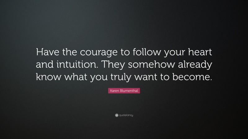 Karen Blumenthal Quote: “Have the courage to follow your heart and intuition. They somehow already know what you truly want to become.”