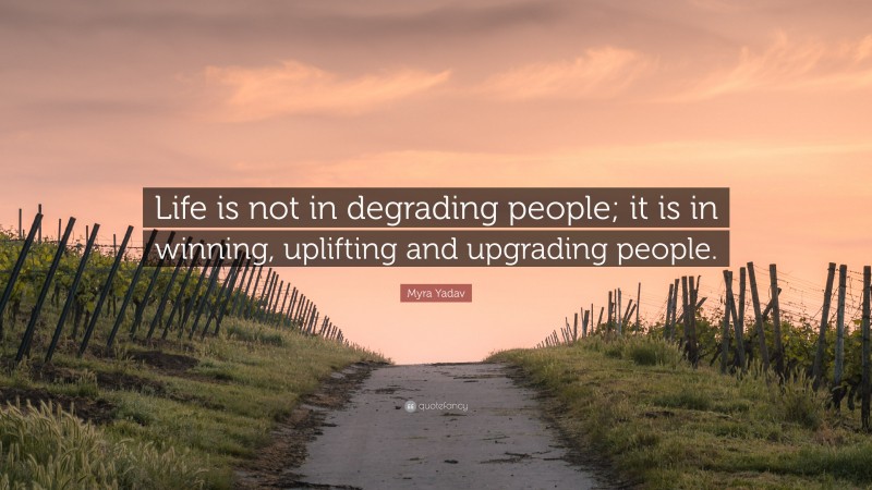 Myra Yadav Quote: “Life is not in degrading people; it is in winning, uplifting and upgrading people.”