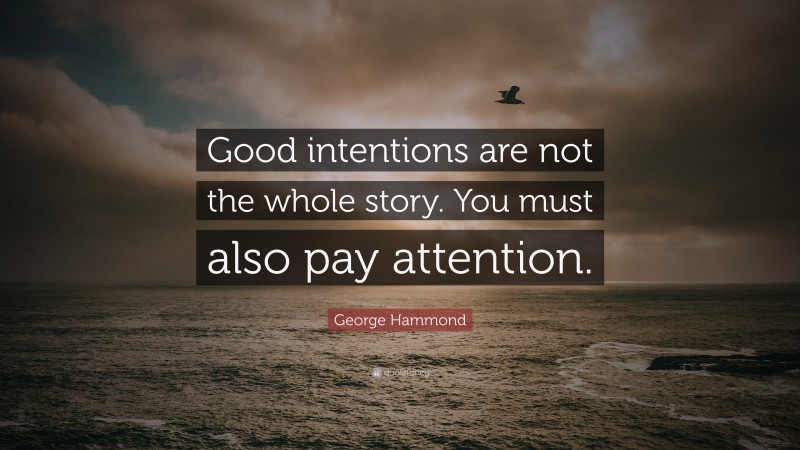 George Hammond Quote: “Good intentions are not the whole story. You must also pay attention.”