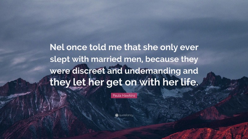 Paula Hawkins Quote: “Nel once told me that she only ever slept with married men, because they were discreet and undemanding and they let her get on with her life.”