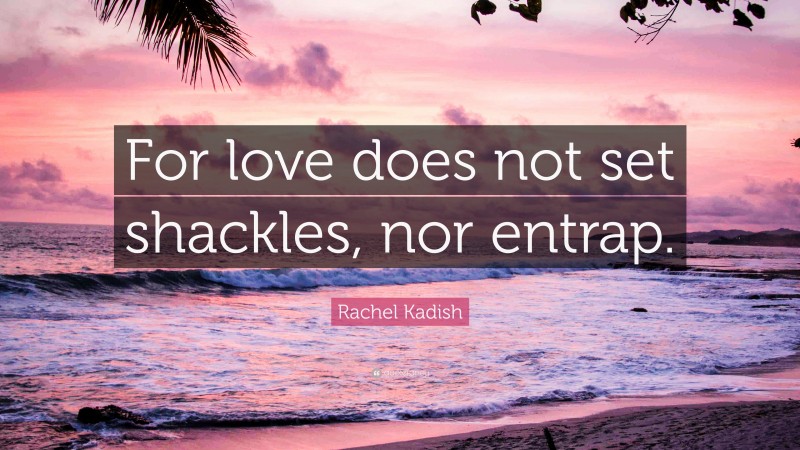 Rachel Kadish Quote: “For love does not set shackles, nor entrap.”