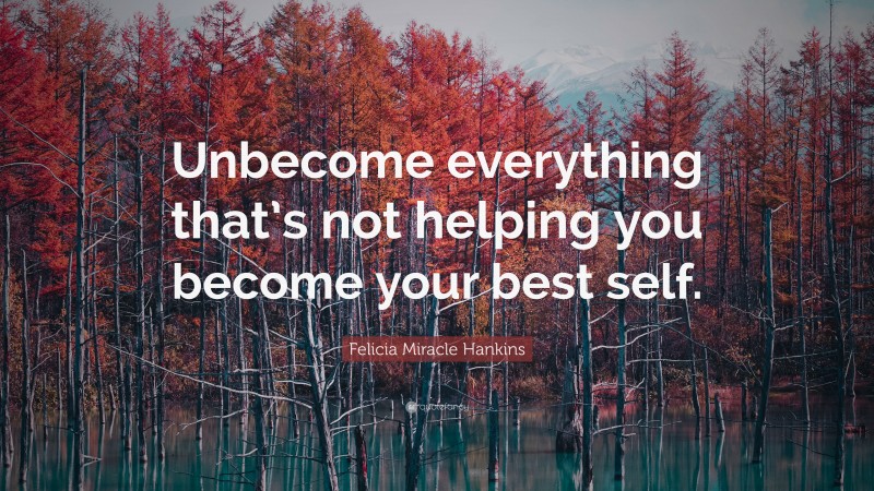 Felicia Miracle Hankins Quote: “Unbecome everything that’s not helping you become your best self.”