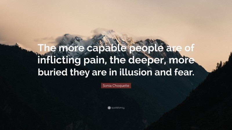 Sonia Choquette Quote: “The more capable people are of inflicting pain, the deeper, more buried they are in illusion and fear.”