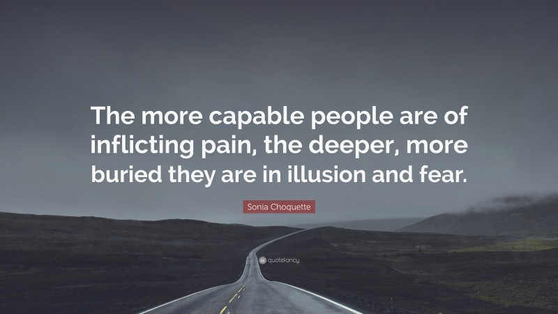 Sonia Choquette Quote: “The more capable people are of inflicting pain, the deeper, more buried they are in illusion and fear.”