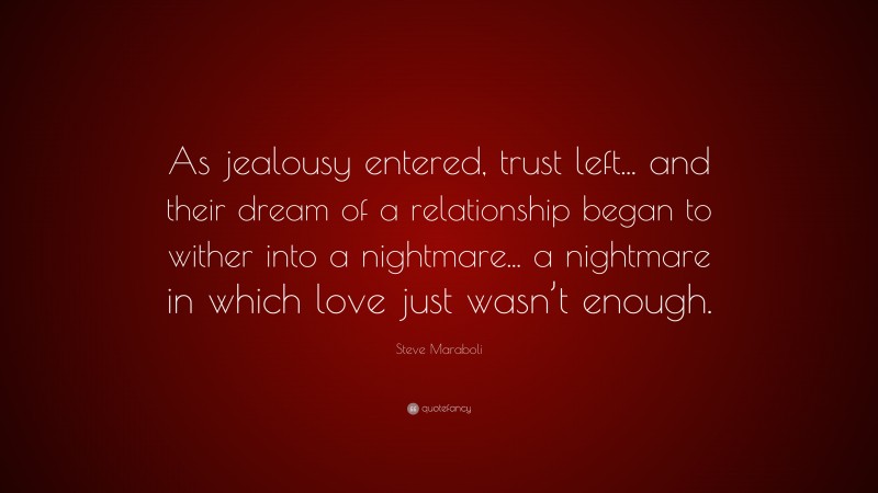 Steve Maraboli Quote: “As jealousy entered, trust left... and their dream of a relationship began to wither into a nightmare... a nightmare in which love just wasn’t enough.”
