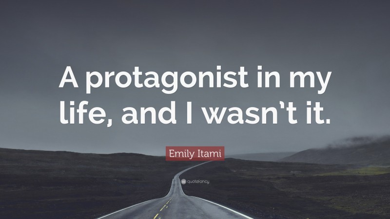 Emily Itami Quote: “A protagonist in my life, and I wasn’t it.”