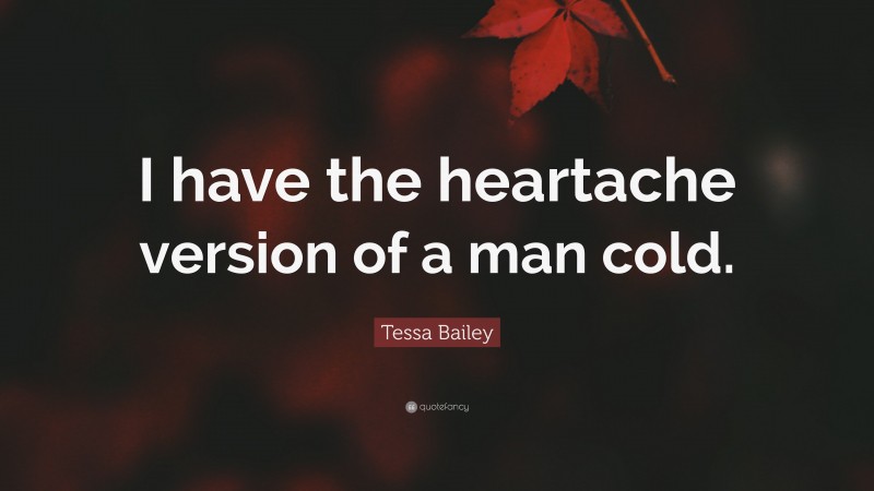 Tessa Bailey Quote: “I have the heartache version of a man cold.”