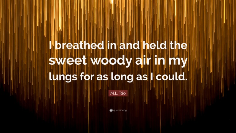 M.L. Rio Quote: “I breathed in and held the sweet woody air in my lungs for as long as I could.”