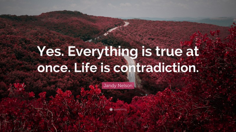Jandy Nelson Quote: “Yes. Everything is true at once. Life is contradiction.”