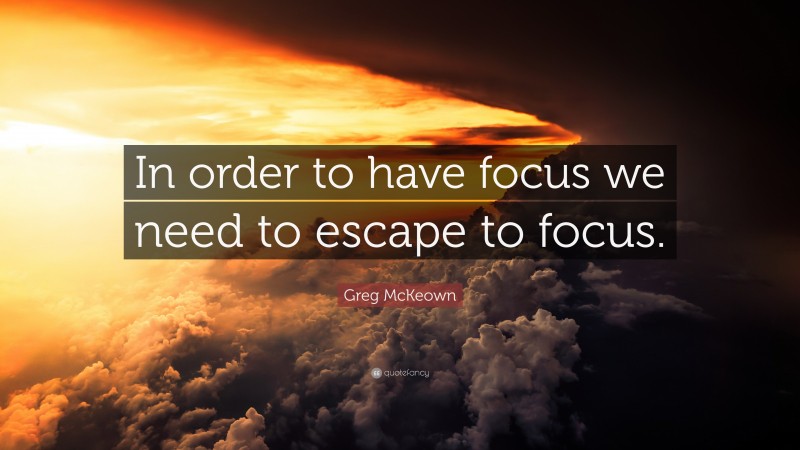 Greg McKeown Quote: “In order to have focus we need to escape to focus.”