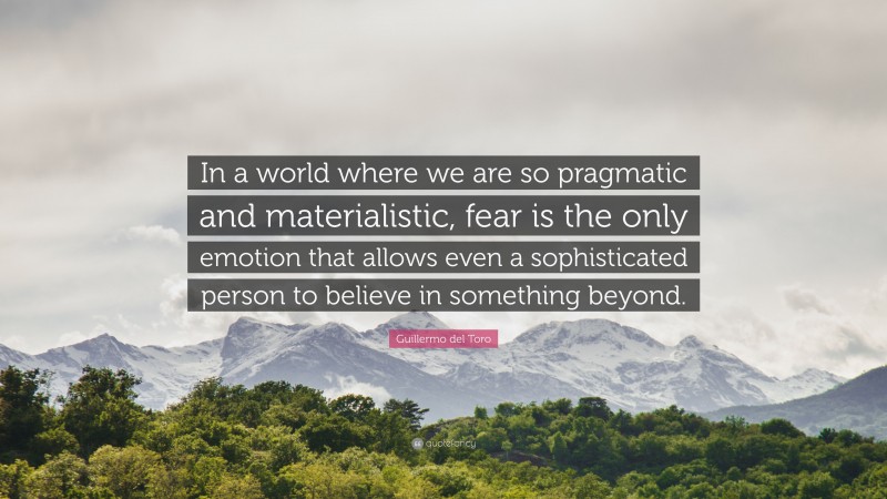 Guillermo del Toro Quote: “In a world where we are so pragmatic and materialistic, fear is the only emotion that allows even a sophisticated person to believe in something beyond.”