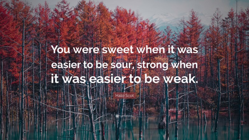 Halo Scot Quote: “You were sweet when it was easier to be sour, strong when it was easier to be weak.”