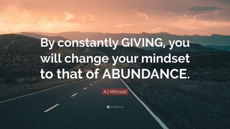 AJ Mihrzad Quote: “By constantly GIVING, you will change your mindset to that of ABUNDANCE.”