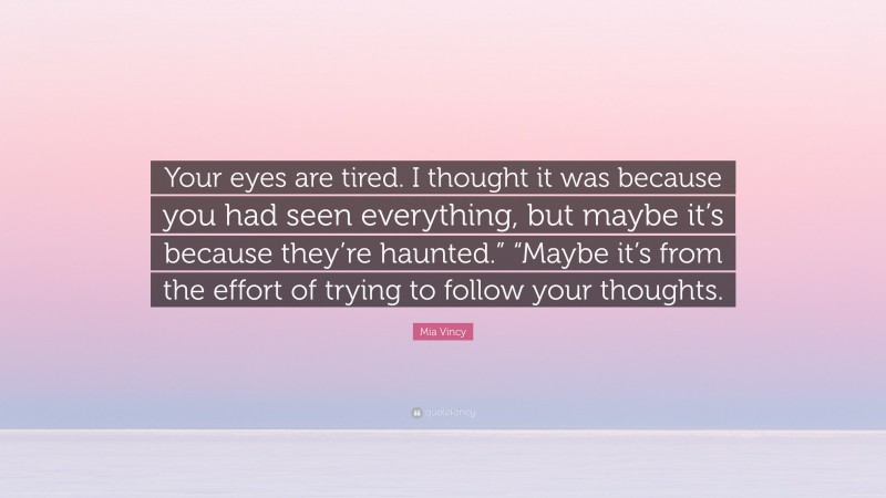 Mia Vincy Quote: “Your eyes are tired. I thought it was because you had seen everything, but maybe it’s because they’re haunted.” “Maybe it’s from the effort of trying to follow your thoughts.”