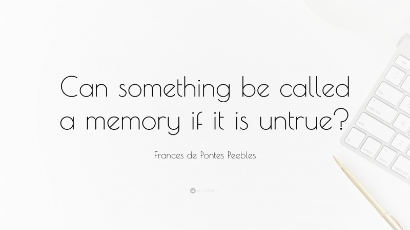 Frances de Pontes Peebles Quote: “Can something be called a memory if it is untrue?”