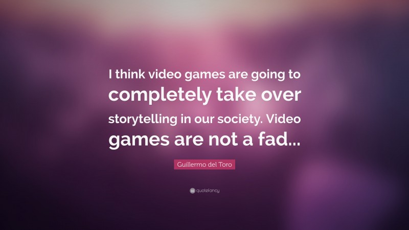 Guillermo del Toro Quote: “I think video games are going to completely take over storytelling in our society. Video games are not a fad...”