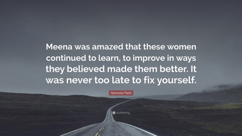 Namrata Patel Quote: “Meena was amazed that these women continued to learn, to improve in ways they believed made them better. It was never too late to fix yourself.”