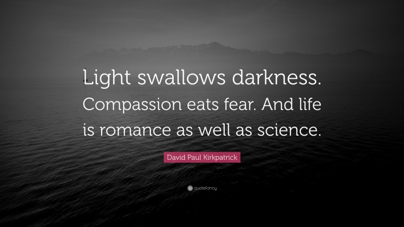 David Paul Kirkpatrick Quote: “Light swallows darkness. Compassion eats fear. And life is romance as well as science.”