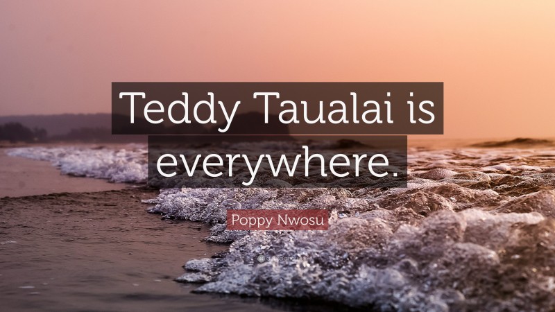 Poppy Nwosu Quote: “Teddy Taualai is everywhere.”