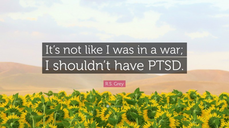 R.S. Grey Quote: “It’s not like I was in a war; I shouldn’t have PTSD.”