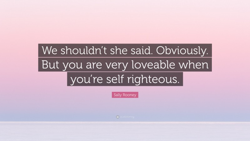 Sally Rooney Quote: “We shouldn’t she said. Obviously. But you are very loveable when you’re self righteous.”