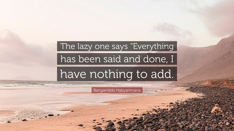 Bangambiki Habyarimana Quote: “The lazy one says “Everything has been said and done, I have nothing to add.”