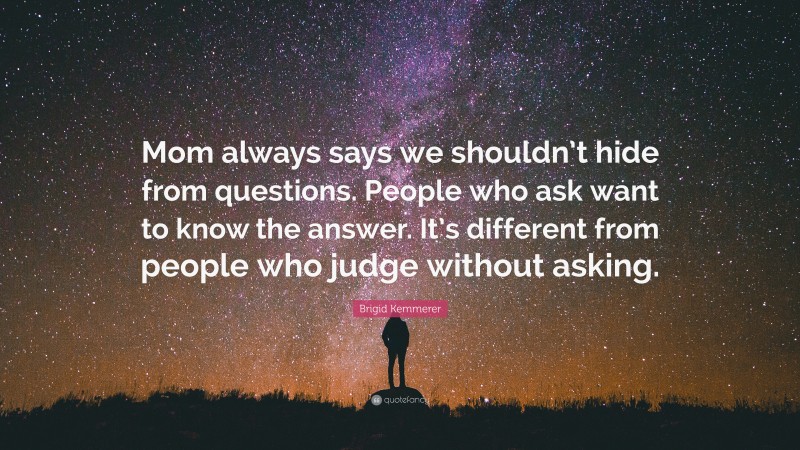 Brigid Kemmerer Quote: “Mom always says we shouldn’t hide from questions. People who ask want to know the answer. It’s different from people who judge without asking.”