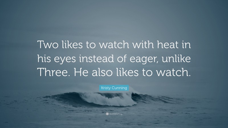 Kristy Cunning Quote: “Two likes to watch with heat in his eyes instead of eager, unlike Three. He also likes to watch.”