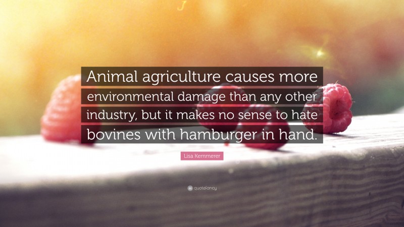 Lisa Kemmerer Quote: “Animal agriculture causes more environmental damage than any other industry, but it makes no sense to hate bovines with hamburger in hand.”