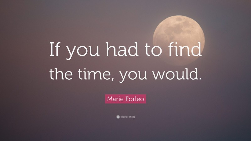 Marie Forleo Quote: “If you had to find the time, you would.”