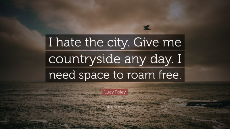 Lucy Foley Quote: “I hate the city. Give me countryside any day. I need space to roam free.”