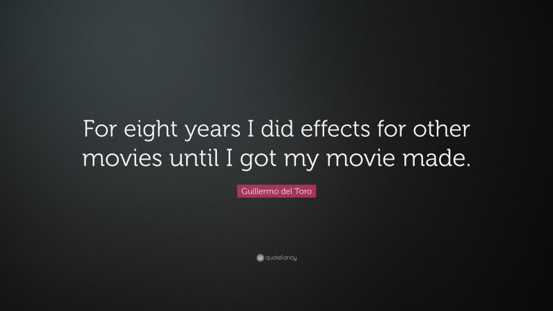 Guillermo del Toro Quote: “For eight years I did effects for other movies until I got my movie made.”